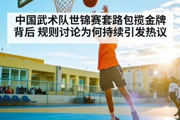 中国武术队世锦赛套路包揽金牌背后 规则讨论为何持续引发热议