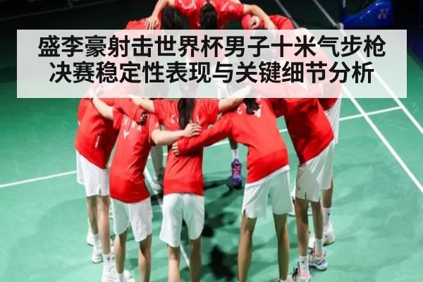 盛李豪射击世界杯男子十米气步枪决赛稳定性表现与关键细节分析