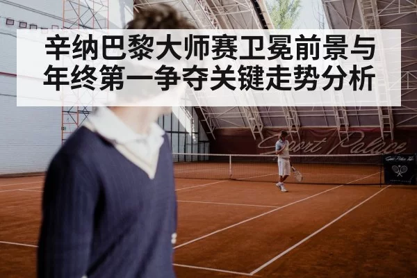 辛纳巴黎大师赛卫冕前景与年终第一争夺关键走势分析