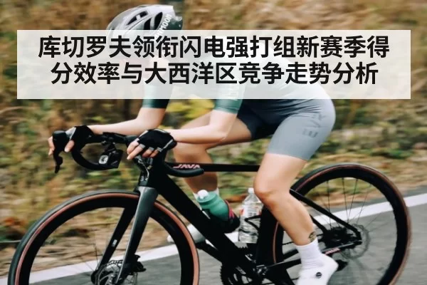 库切罗夫领衔闪电强打组新赛季得分效率与大西洋区竞争走势分析
