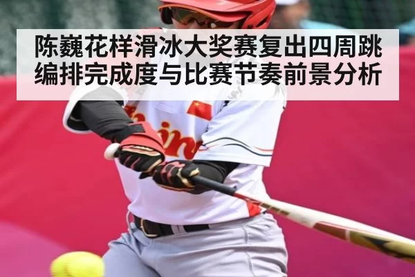 陈巍花样滑冰大奖赛复出四周跳编排完成度与比赛节奏前景分析